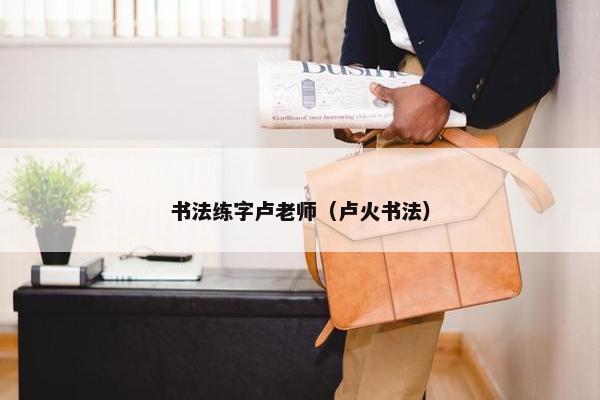 书法练字卢老师(卢火书法) 书法练字卢老师(卢火书法)