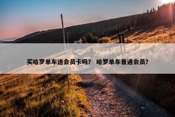 买哈罗单车送会员卡吗？ 哈罗单车普通会员？