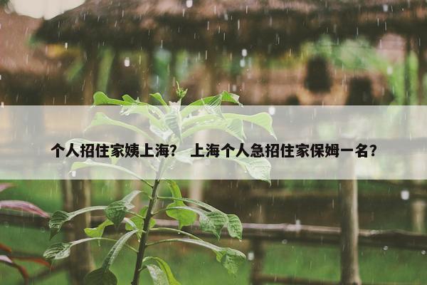 个人招住家姨上海? 上海个人急招住家保姆一名? 个人招住家姨上海? 上海个人急招住家保姆一名?