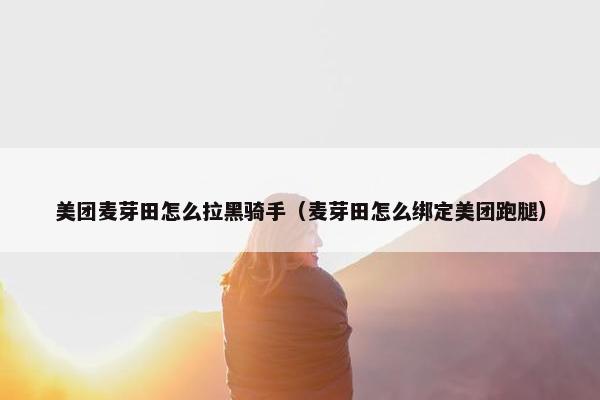 美团麦芽田怎么拉黑骑手(麦芽田怎么绑定美团跑腿) 美团麦芽田怎么拉黑骑手(麦芽田怎么绑定美团跑腿)