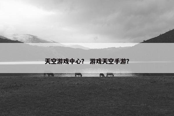 天空游戏中心? 游戏天空手游? 天空游戏中心? 游戏天空手游?