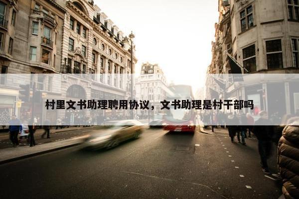 村里文书助理聘用协议,文书助理是村干部吗 村里文书助理聘用协议,文书助理是村干部吗