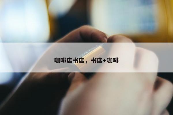咖啡店书店,书店+咖啡 咖啡店书店,书店+咖啡