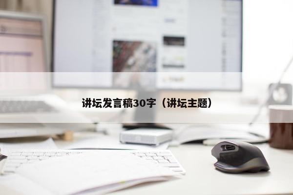 讲坛发言稿30字(讲坛主题) 讲坛发言稿30字(讲坛主题)