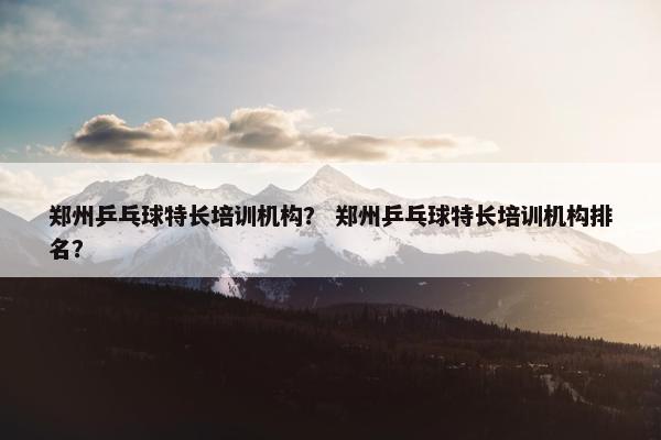 郑州乒乓球特长培训机构? 郑州乒乓球特长培训机构排名? 郑州乒乓球特长培训机构? 郑州乒乓球特长培训机构排名?