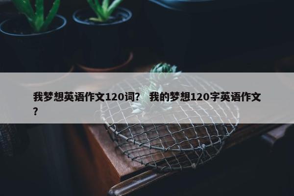 我梦想英语作文120词？ 我的梦想120字英语作文？