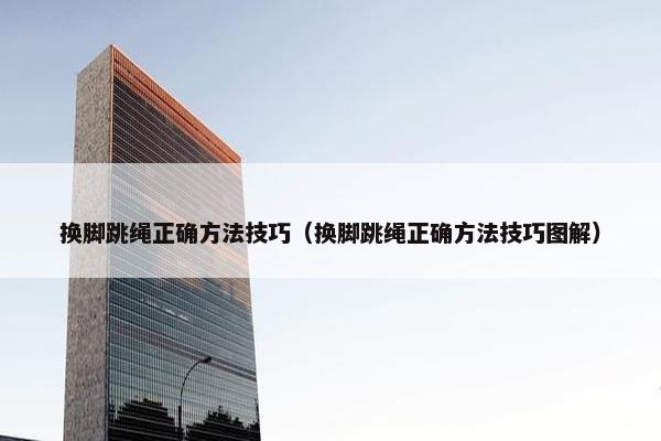 换脚跳绳正确方法技巧(换脚跳绳正确方法技巧图解) 换脚跳绳正确方法技巧(换脚跳绳正确方法技巧图解)