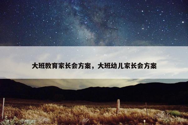大班教育家长会方案,大班幼儿家长会方案 大班教育家长会方案,大班幼儿家长会方案