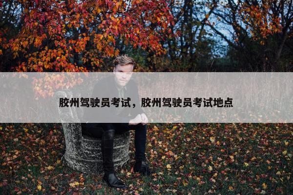 胶州驾驶员考试,胶州驾驶员考试地点 胶州驾驶员考试,胶州驾驶员考试地点