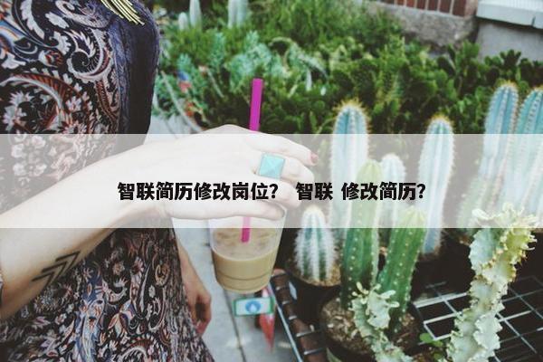 智联简历修改岗位? 智联 修改简历? 智联简历修改岗位? 智联 修改简历?