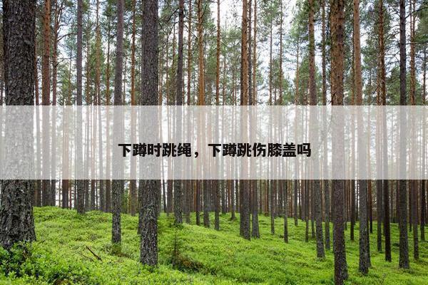 下蹲时跳绳，下蹲跳伤膝盖吗