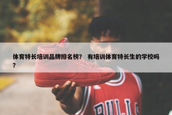 体育特长培训品牌排名榜？ 有培训体育特长生的学校吗？