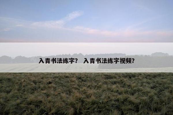 入青书法练字？ 入青书法练字视频？