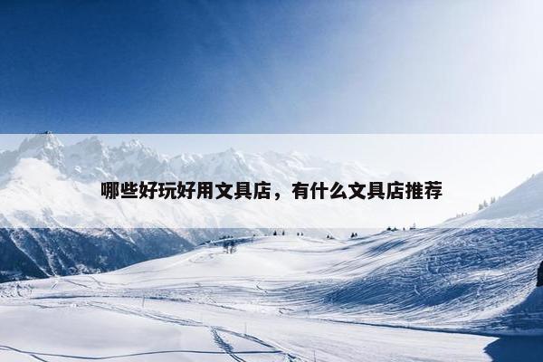 哪些好玩好用文具店,有什么文具店推荐 哪些好玩好用文具店,有什么文具店推荐