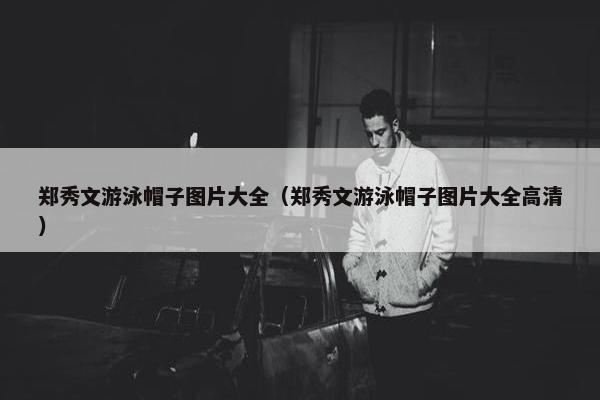 郑秀文游泳帽子图片大全（郑秀文游泳帽子图片大全高清）