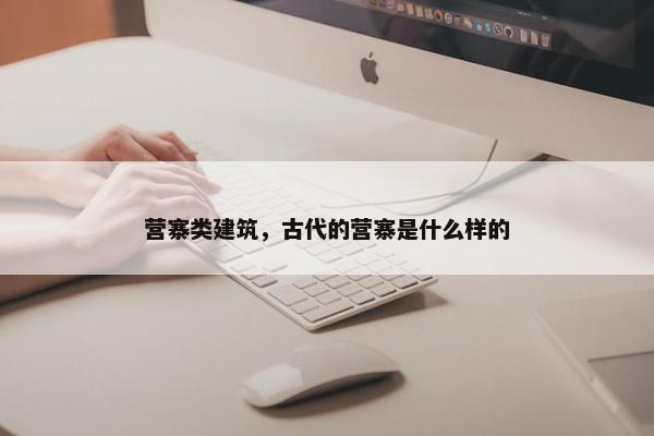 营寨类建筑，古代的营寨是什么样的