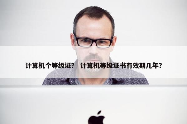 计算机个等级证? 计算机等级证书有效期几年? 计算机个等级证? 计算机等级证书有效期几年?
