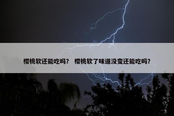 樱桃软还能吃吗? 樱桃软了味道没变还能吃吗? 樱桃软还能吃吗? 樱桃软了味道没变还能吃吗?