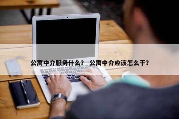 公寓中介服务什么？ 公寓中介应该怎么干？