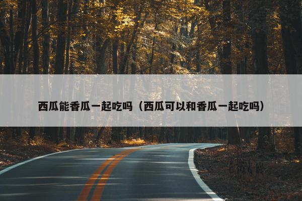 西瓜能香瓜一起吃吗（西瓜可以和香瓜一起吃吗）