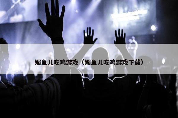 媚鱼儿吃鸡游戏（媚鱼儿吃鸡游戏下载）