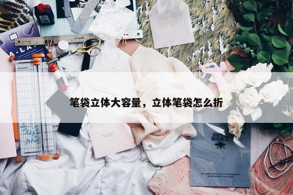 笔袋立体大容量，立体笔袋怎么折