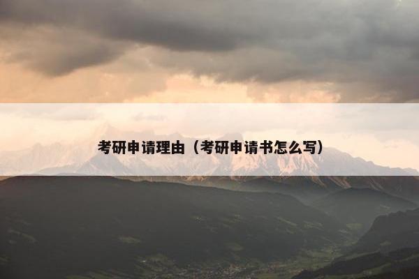 考研申请理由（考研申请书怎么写）