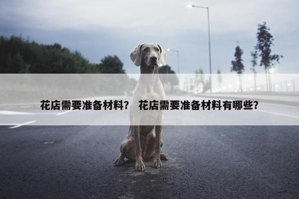 花店需要准备材料？ 花店需要准备材料有哪些？