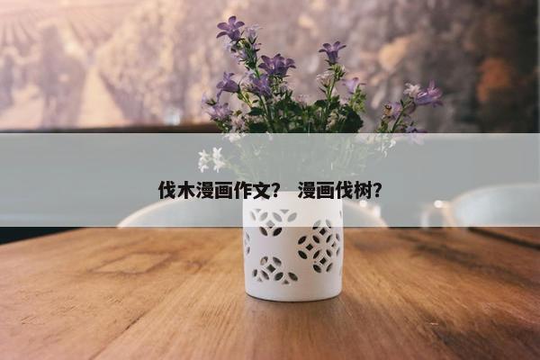 伐木漫画作文？ 漫画伐树？