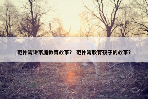范仲淹讲家庭教育故事？ 范仲淹教育孩子的故事？