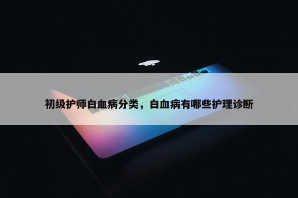 初级护师白血病分类，白血病有哪些护理诊断