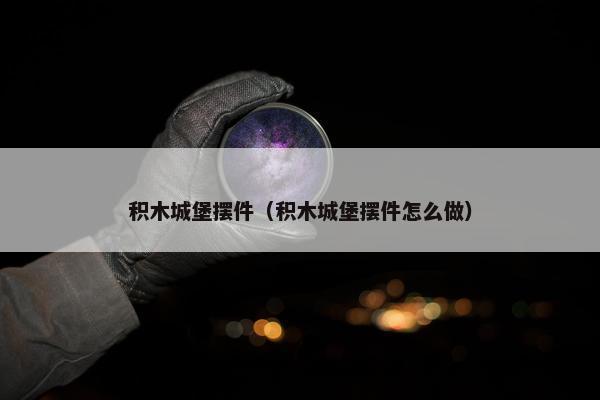 积木城堡摆件（积木城堡摆件怎么做）