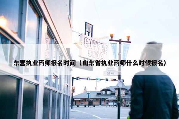 东营执业药师报名时间（山东省执业药师什么时候报名）