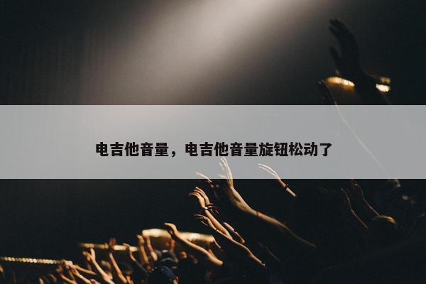 电吉他音量，电吉他音量旋钮松动了