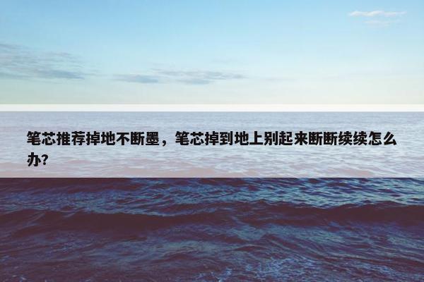 笔芯推荐掉地不断墨，笔芯掉到地上别起来断断续续怎么办?