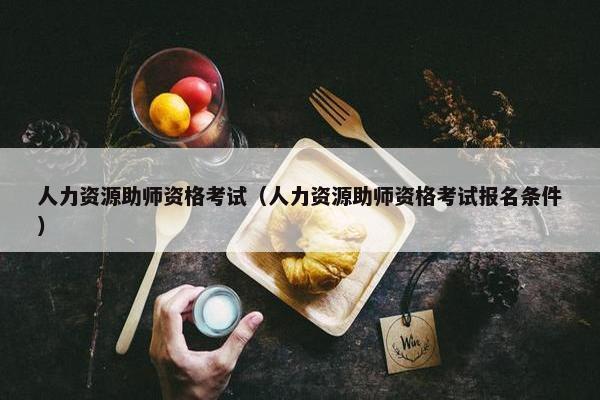 人力资源助师资格考试（人力资源助师资格考试报名条件）