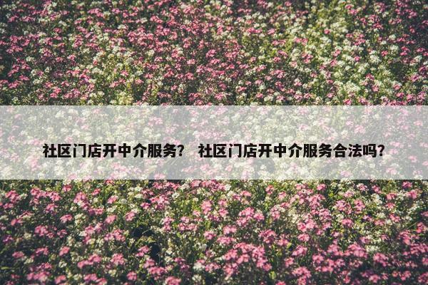 社区门店开中介服务？ 社区门店开中介服务合法吗？