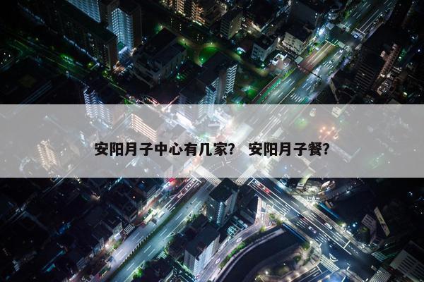 安阳月子中心有几家？ 安阳月子餐？