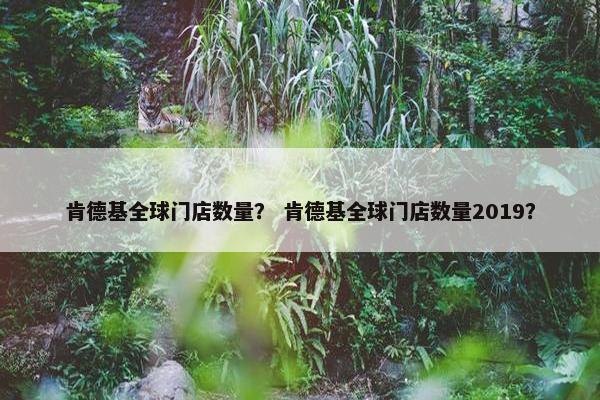 肯德基全球门店数量？ 肯德基全球门店数量2019？