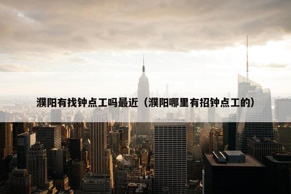 濮阳有找钟点工吗最近（濮阳哪里有招钟点工的）