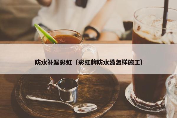 防水补漏彩虹（彩虹牌防水漆怎样施工）
