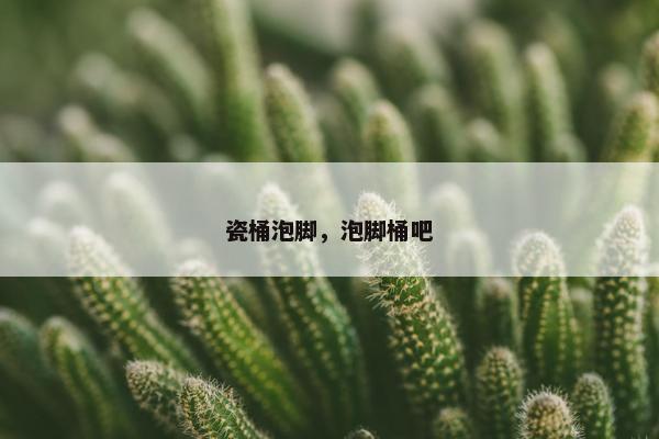 瓷桶泡脚，泡脚桶吧