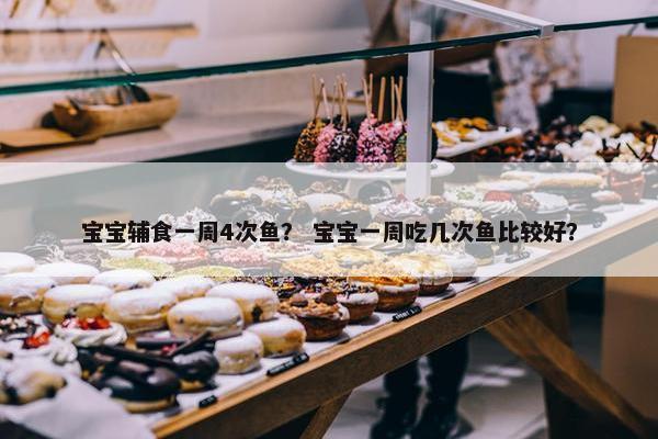 宝宝辅食一周4次鱼？ 宝宝一周吃几次鱼比较好？