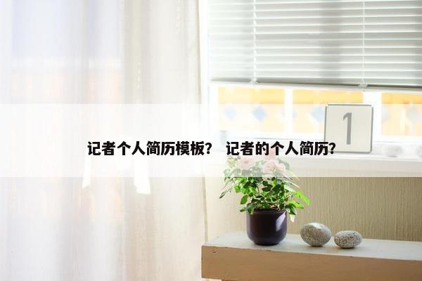 记者个人简历模板？ 记者的个人简历？