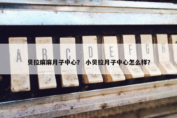 贝拉麻麻月子中心？ 小贝拉月子中心怎么样？