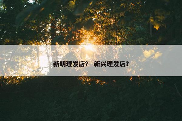 新明理发店？ 新兴理发店？
