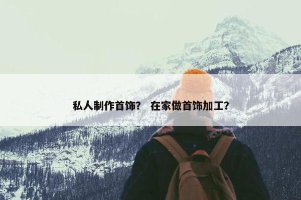 私人制作首饰？ 在家做首饰加工？