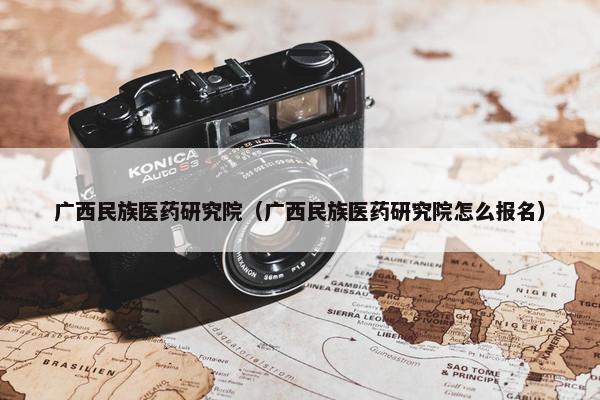 广西民族医药研究院（广西民族医药研究院怎么报名）