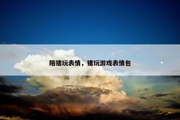 陪猪玩表情，猪玩游戏表情包