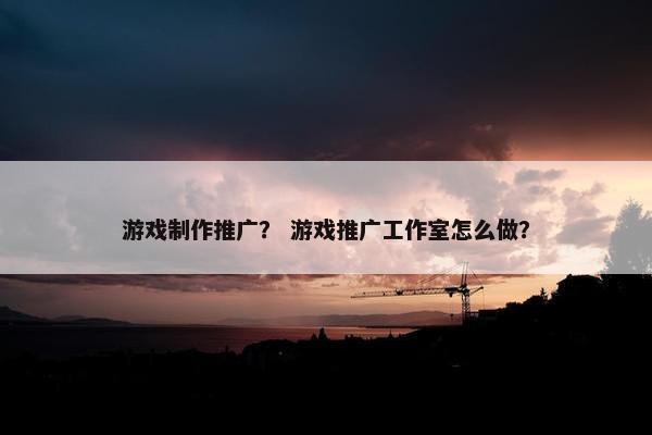 游戏制作推广？ 游戏推广工作室怎么做？
